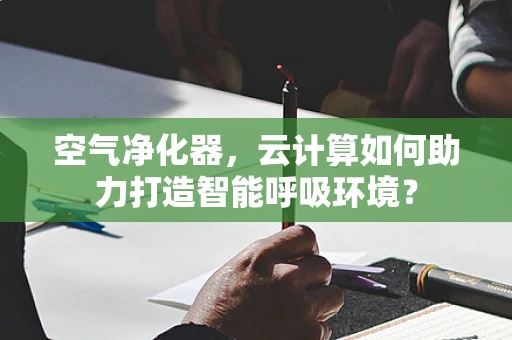 空气净化器，云计算如何助力打造智能呼吸环境？