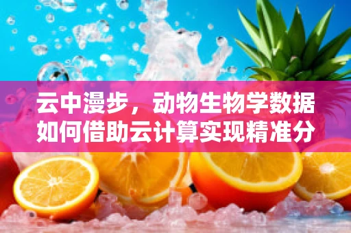 云中漫步，动物生物学数据如何借助云计算实现精准分析？