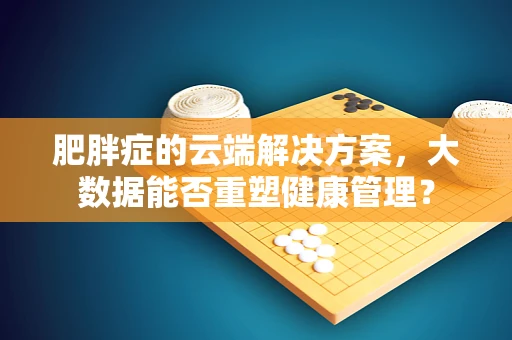 肥胖症的云端解决方案，大数据能否重塑健康管理？