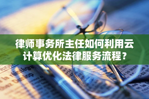 律师事务所主任如何利用云计算优化法律服务流程？
