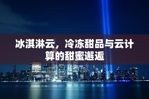 冰淇淋云，冷冻甜品与云计算的甜蜜邂逅