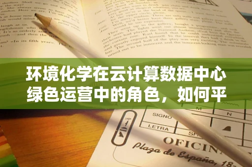 环境化学在云计算数据中心绿色运营中的角色，如何平衡性能与可持续性？