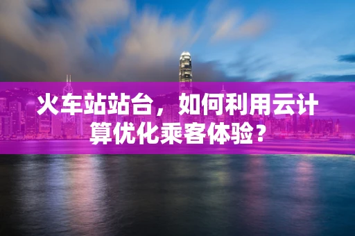 火车站站台，如何利用云计算优化乘客体验？