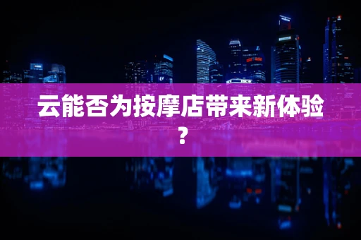 云能否为按摩店带来新体验？