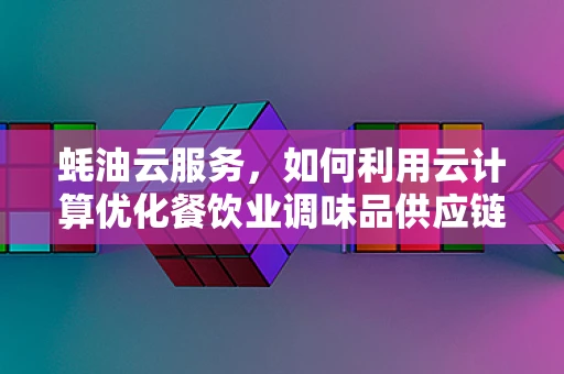 蚝油云服务，如何利用云计算优化餐饮业调味品供应链？