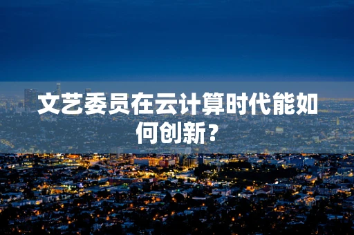 文艺委员在云计算时代能如何创新？