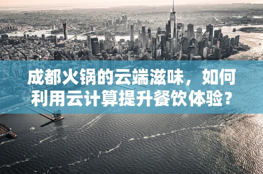 成都火锅的云端滋味，如何利用云计算提升餐饮体验？