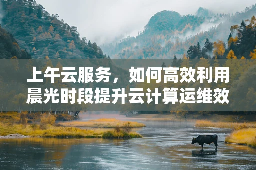 上午云服务，如何高效利用晨光时段提升云计算运维效率？