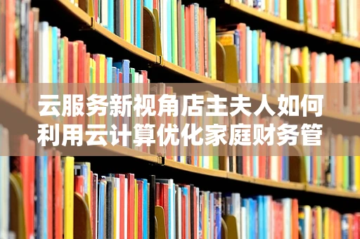云服务新视角店主夫人如何利用云计算优化家庭财务管理？