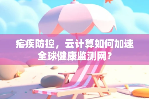 疟疾防控，云计算如何加速全球健康监测网？