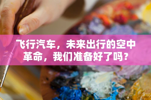 飞行汽车，未来出行的空中革命，我们准备好了吗？