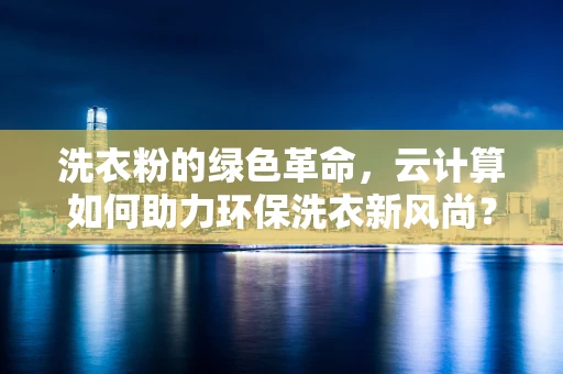洗衣粉的绿色革命，云计算如何助力环保洗衣新风尚？