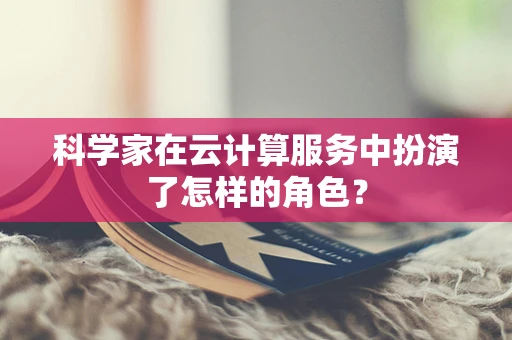 科学家在云计算服务中扮演了怎样的角色？