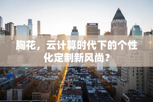 胸花，云计算时代下的个性化定制新风尚？