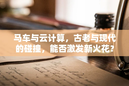 马车与云计算，古老与现代的碰撞，能否激发新火花？