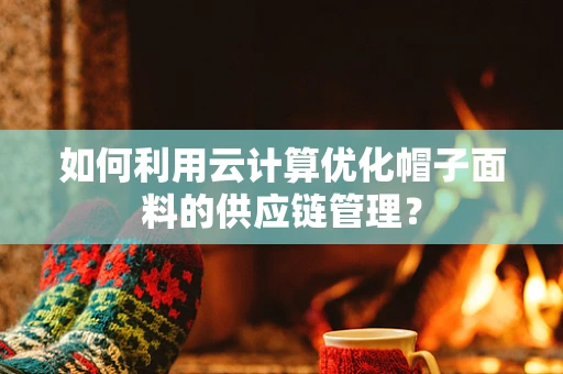 如何利用云计算优化帽子面料的供应链管理？