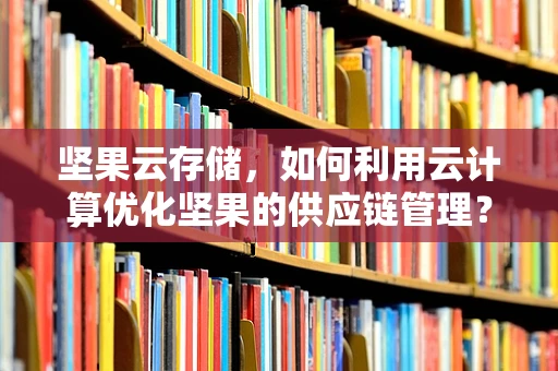 坚果云存储，如何利用云计算优化坚果的供应链管理？