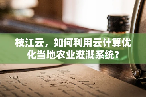 枝江云，如何利用云计算优化当地农业灌溉系统？