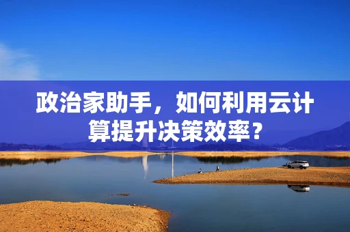 政治家助手，如何利用云计算提升决策效率？