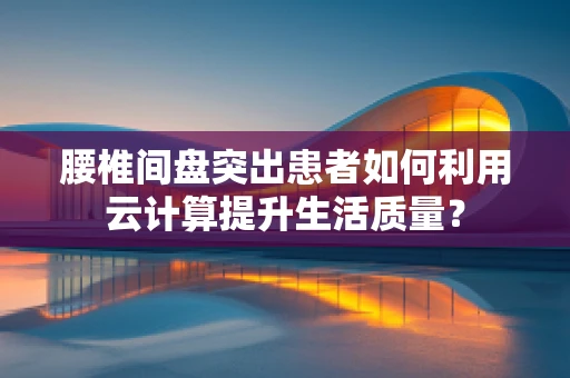 腰椎间盘突出患者如何利用云计算提升生活质量？