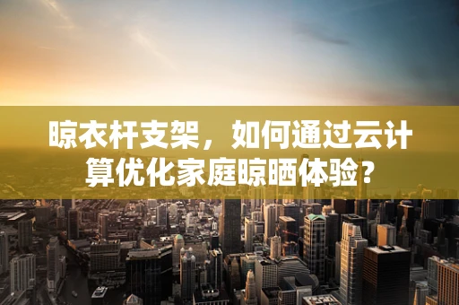 晾衣杆支架，如何通过云计算优化家庭晾晒体验？