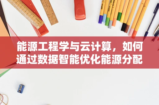 能源工程学与云计算，如何通过数据智能优化能源分配？