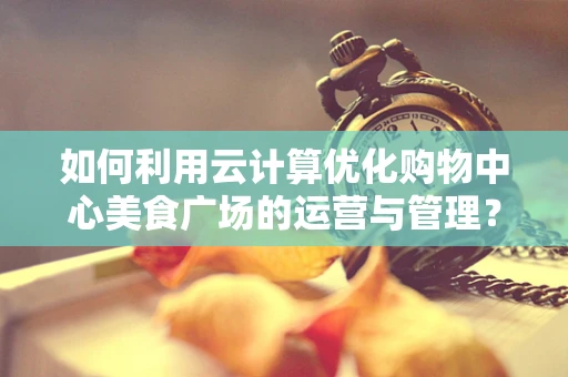 如何利用云计算优化购物中心美食广场的运营与管理？