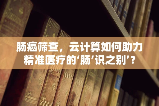肠癌筛查，云计算如何助力精准医疗的‘肠’识之别’？