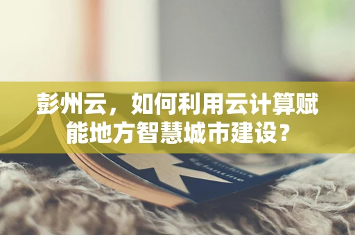 彭州云，如何利用云计算赋能地方智慧城市建设？
