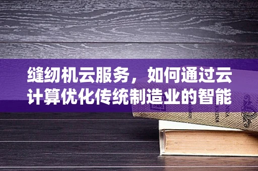 缝纫机云服务，如何通过云计算优化传统制造业的智能化转型？