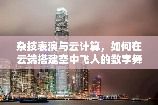 杂技表演与云计算，如何在云端搭建空中飞人的数字舞台？