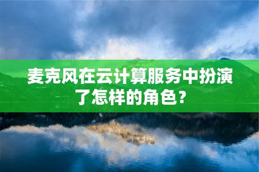 麦克风在云计算服务中扮演了怎样的角色？