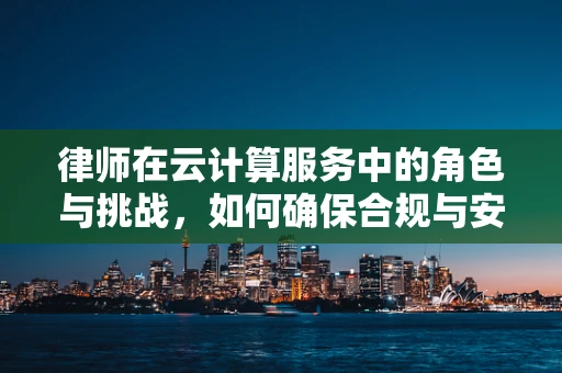 律师在云计算服务中的角色与挑战，如何确保合规与安全？