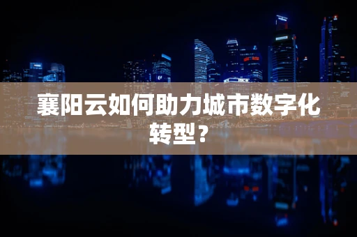 襄阳云如何助力城市数字化转型？