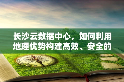 长沙云数据中心，如何利用地理优势构建高效、安全的云计算服务？