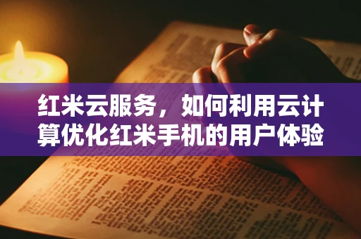 红米云服务，如何利用云计算优化红米手机的用户体验？