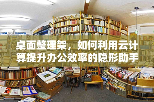 桌面整理架，如何利用云计算提升办公效率的隐形助手？