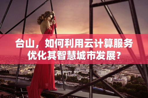 台山，如何利用云计算服务优化其智慧城市发展？