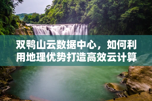 双鸭山云数据中心，如何利用地理优势打造高效云计算服务？