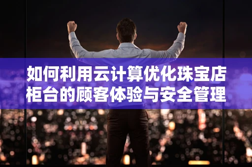 如何利用云计算优化珠宝店柜台的顾客体验与安全管理？