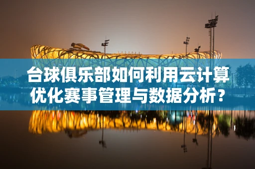 台球俱乐部如何利用云计算优化赛事管理与数据分析？
