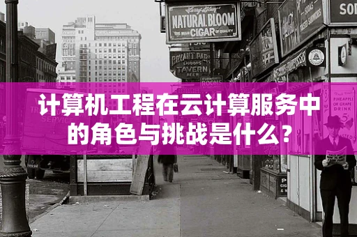 计算机工程在云计算服务中的角色与挑战是什么？
