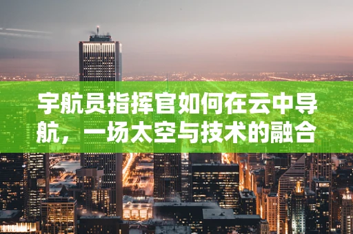 宇航员指挥官如何在云中导航，一场太空与技术的融合挑战？