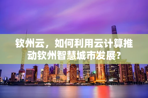 钦州云，如何利用云计算推动钦州智慧城市发展？