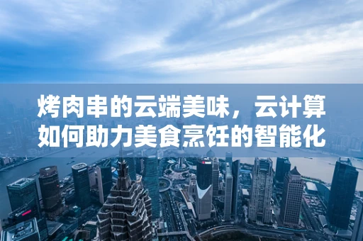 烤肉串的云端美味，云计算如何助力美食烹饪的智能化升级？