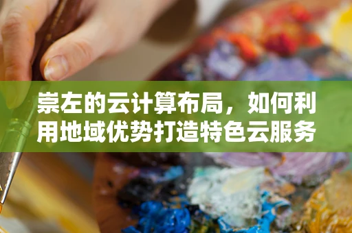 崇左的云计算布局，如何利用地域优势打造特色云服务？