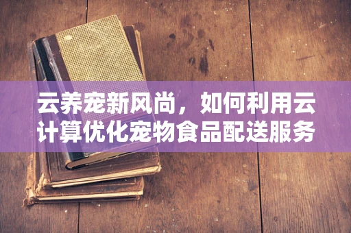 云养宠新风尚，如何利用云计算优化宠物食品配送服务？