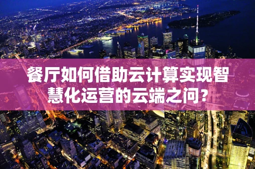 餐厅如何借助云计算实现智慧化运营的云端之问？