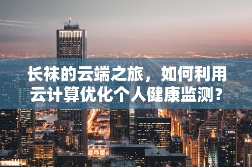 长袜的云端之旅，如何利用云计算优化个人健康监测？