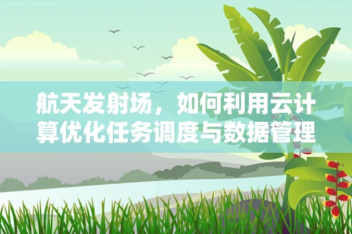 航天发射场，如何利用云计算优化任务调度与数据管理？